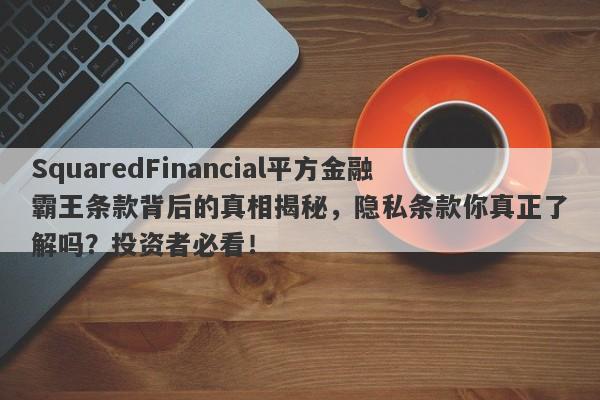 SquaredFinancial平方金融霸王条款背后的真相揭秘，隐私条款你真正了解吗？投资者必看！-第1张图片-要懂汇