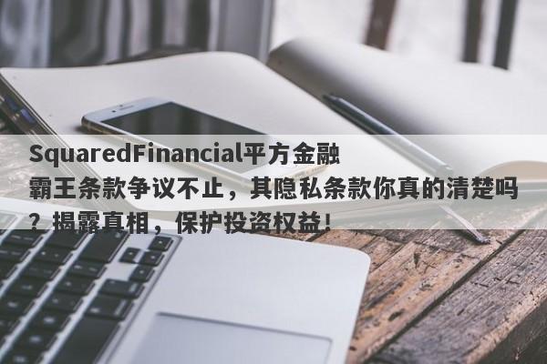 SquaredFinancial平方金融霸王条款争议不止，其隐私条款你真的清楚吗？揭露真相，保护投资权益！-第1张图片-要懂汇