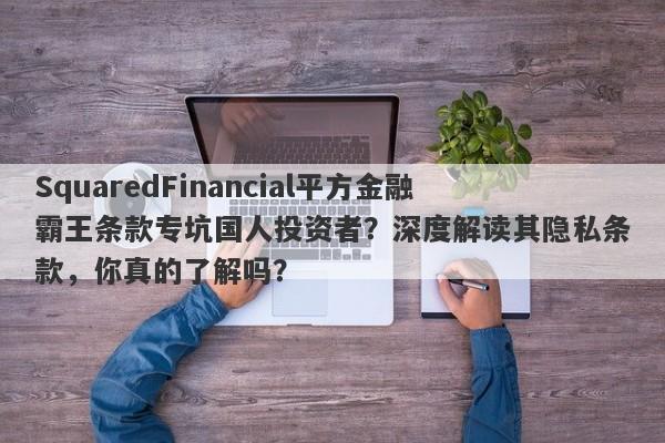 SquaredFinancial平方金融霸王条款专坑国人投资者？深度解读其隐私条款，你真的了解吗？-第1张图片-要懂汇