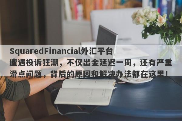 SquaredFinancial外汇平台遭遇投诉狂潮，不仅出金延迟一周，还有严重滑点问题，背后的原因和解决办法都在这里！-第1张图片-要懂汇