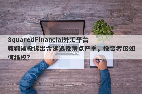 SquaredFinancial外汇平台频频被投诉出金延迟及滑点严重，投资者该如何维权？-第1张图片-要懂汇