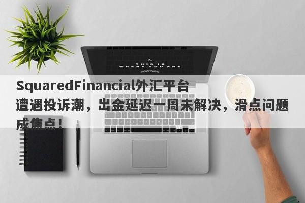 SquaredFinancial外汇平台遭遇投诉潮，出金延迟一周未解决，滑点问题成焦点！-第1张图片-要懂汇