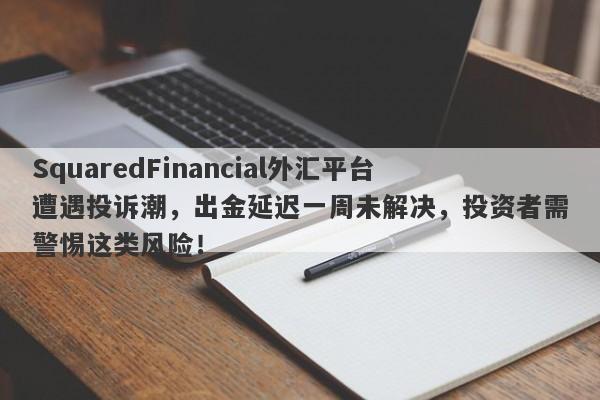 SquaredFinancial外汇平台遭遇投诉潮，出金延迟一周未解决，投资者需警惕这类风险！-第1张图片-要懂汇