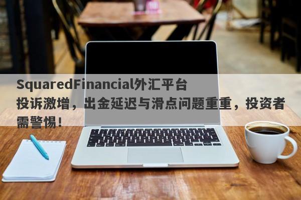 SquaredFinancial外汇平台投诉激增，出金延迟与滑点问题重重，投资者需警惕！-第1张图片-要懂汇