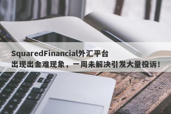 SquaredFinancial外汇平台出现出金难现象，一周未解决引发大量投诉！-第1张图片-要懂汇