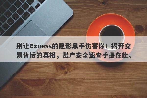 别让Exness的隐形黑手伤害你！揭开交易背后的真相，账户安全速查手册在此。-第1张图片-要懂汇