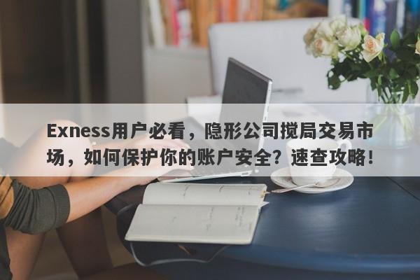 Exness用户必看，隐形公司搅局交易市场，如何保护你的账户安全？速查攻略！-第1张图片-要懂汇