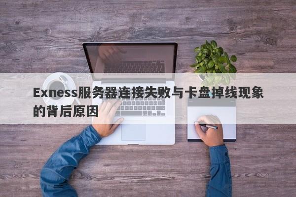 Exness服务器连接失败与卡盘掉线现象的背后原因-第1张图片-要懂汇