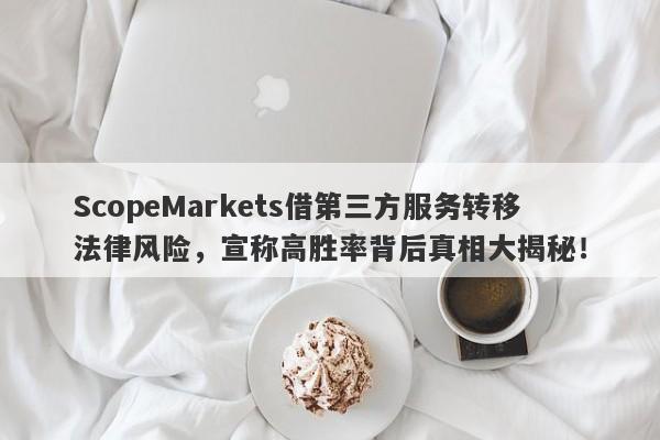 ScopeMarkets借第三方服务转移法律风险，宣称高胜率背后真相大揭秘！-第1张图片-要懂汇