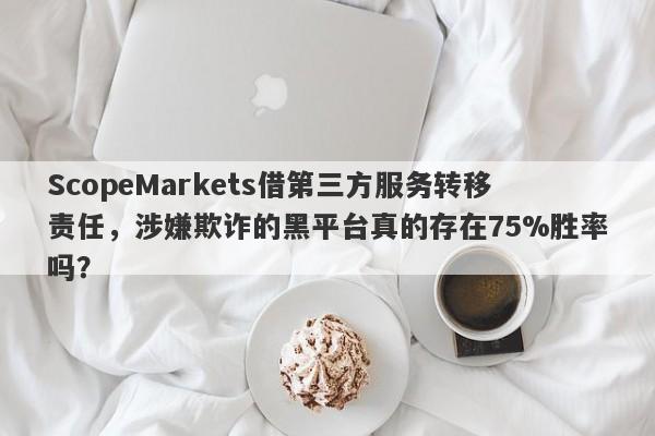 ScopeMarkets借第三方服务转移责任，涉嫌欺诈的黑平台真的存在75%胜率吗？-第1张图片-要懂汇