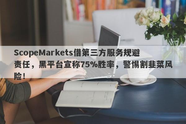 ScopeMarkets借第三方服务规避责任，黑平台宣称75%胜率，警惕割韭菜风险！-第1张图片-要懂汇