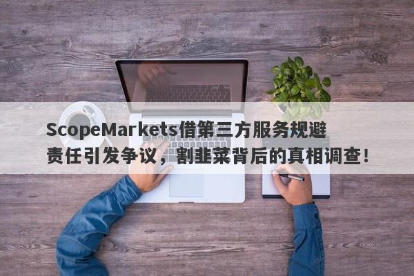 ScopeMarkets借第三方服务规避责任引发争议，割韭菜背后的真相调查！-第1张图片-要懂汇