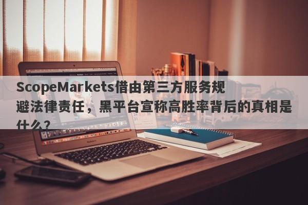 ScopeMarkets借由第三方服务规避法律责任，黑平台宣称高胜率背后的真相是什么？-第1张图片-要懂汇