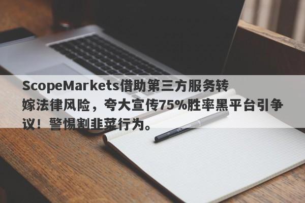 ScopeMarkets借助第三方服务转嫁法律风险，夸大宣传75%胜率黑平台引争议！警惕割韭菜行为。-第1张图片-要懂汇