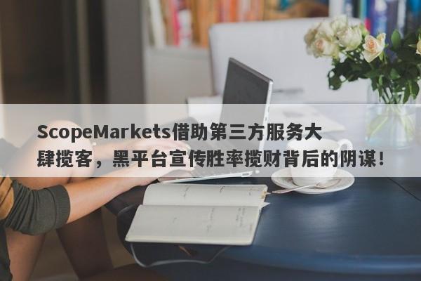 ScopeMarkets借助第三方服务大肆揽客，黑平台宣传胜率揽财背后的阴谋！-第1张图片-要懂汇