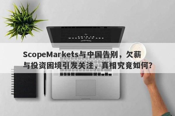 ScopeMarkets与中国告别，欠薪与投资困境引发关注，真相究竟如何？-第1张图片-要懂汇