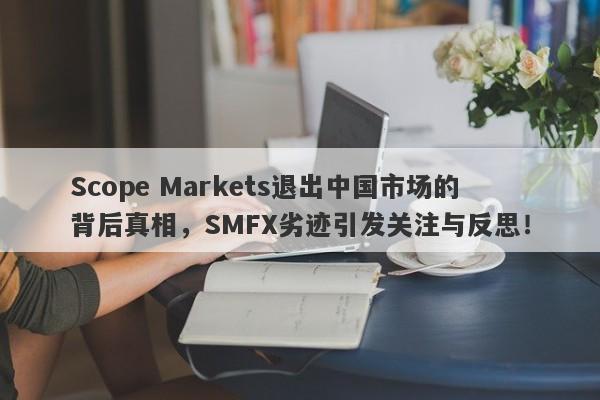 Scope Markets退出中国市场的背后真相，SMFX劣迹引发关注与反思！-第1张图片-要懂汇