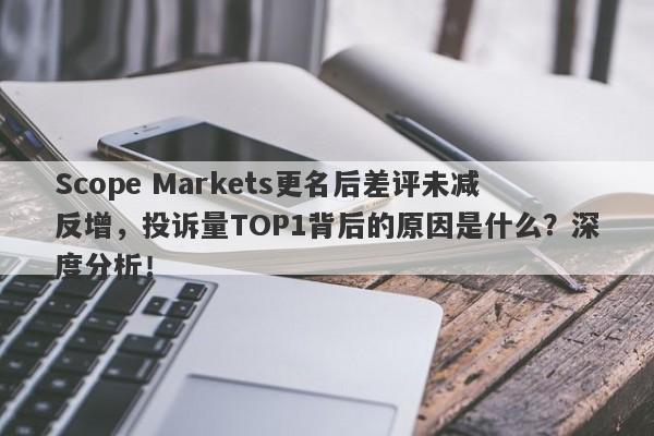 Scope Markets更名后差评未减反增，投诉量TOP1背后的原因是什么？深度分析！-第1张图片-要懂汇