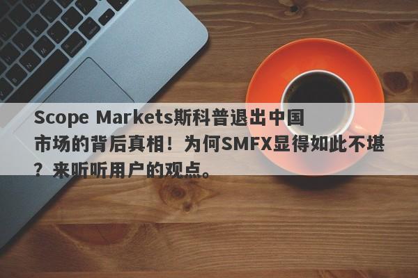 Scope Markets斯科普退出中国市场的背后真相！为何SMFX显得如此不堪？来听听用户的观点。-第1张图片-要懂汇