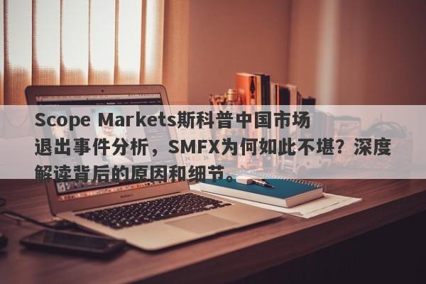 Scope Markets斯科普中国市场退出事件分析，SMFX为何如此不堪？深度解读背后的原因和细节。-第1张图片-要懂汇