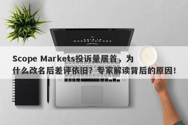 Scope Markets投诉量居首，为什么改名后差评依旧？专家解读背后的原因！-第1张图片-要懂汇