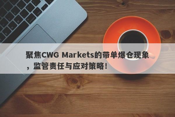 聚焦CWG Markets的带单爆仓现象，监管责任与应对策略！-第1张图片-要懂汇