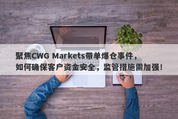 聚焦CWG Markets带单爆仓事件，如何确保客户资金安全，监管措施需加强！-第1张图片-要懂汇