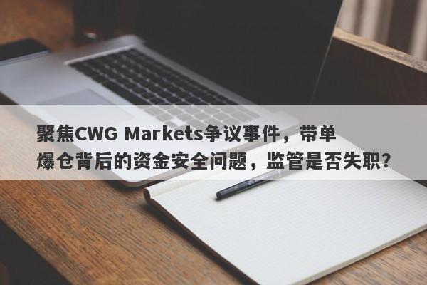 聚焦CWG Markets争议事件，带单爆仓背后的资金安全问题，监管是否失职？-第1张图片-要懂汇