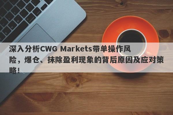 深入分析CWG Markets带单操作风险，爆仓、抹除盈利现象的背后原因及应对策略！-第1张图片-要懂汇