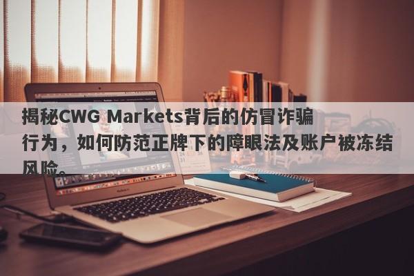 揭秘CWG Markets背后的仿冒诈骗行为，如何防范正牌下的障眼法及账户被冻结风险。-第1张图片-要懂汇