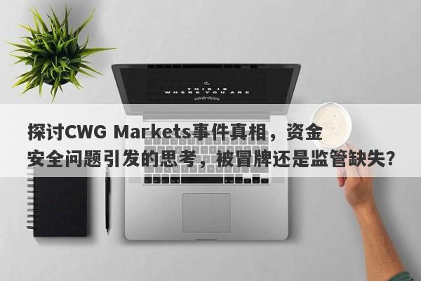 探讨CWG Markets事件真相，资金安全问题引发的思考，被冒牌还是监管缺失？-第1张图片-要懂汇