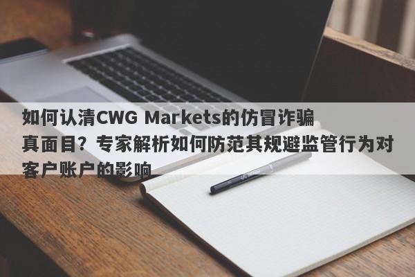 如何认清CWG Markets的仿冒诈骗真面目？专家解析如何防范其规避监管行为对客户账户的影响-第1张图片-要懂汇