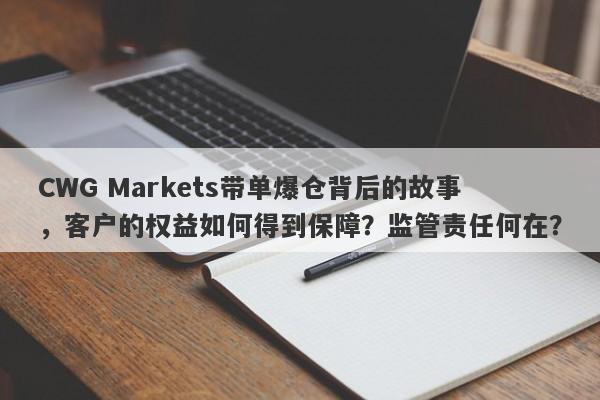 CWG Markets带单爆仓背后的故事，客户的权益如何得到保障？监管责任何在？-第1张图片-要懂汇