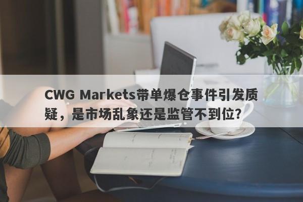 CWG Markets带单爆仓事件引发质疑，是市场乱象还是监管不到位？-第1张图片-要懂汇