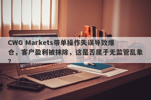 CWG Markets带单操作失误导致爆仓，客户盈利被抹除，这是否属于无监管乱象？-第1张图片-要懂汇