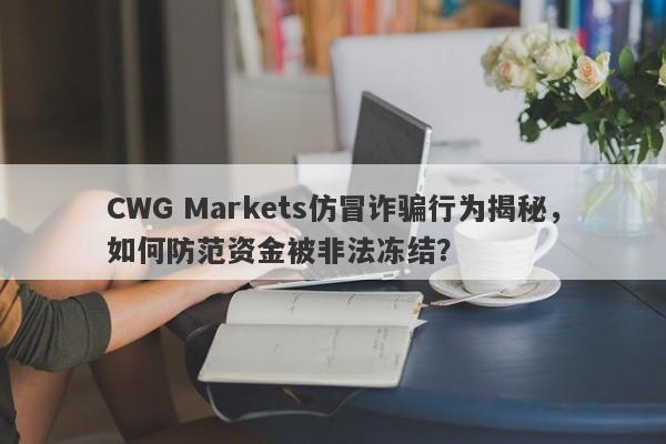 CWG Markets仿冒诈骗行为揭秘，如何防范资金被非法冻结？-第1张图片-要懂汇