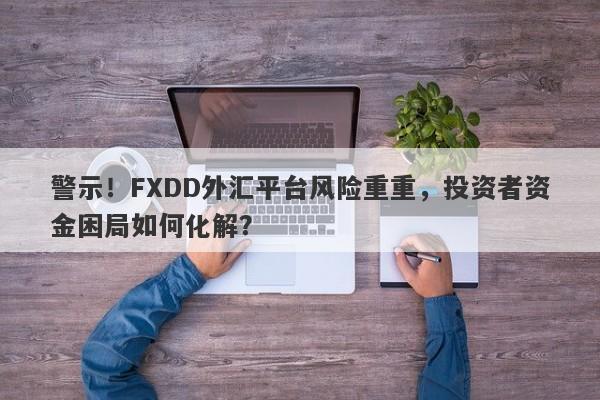 警示！FXDD外汇平台风险重重，投资者资金困局如何化解？-第1张图片-要懂汇