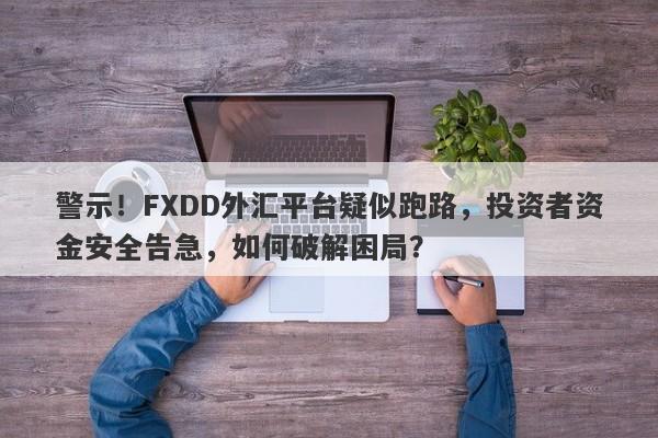 警示！FXDD外汇平台疑似跑路，投资者资金安全告急，如何破解困局？-第1张图片-要懂汇