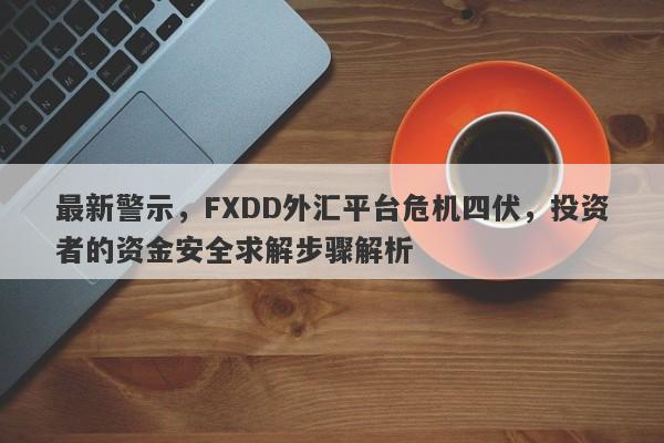 最新警示，FXDD外汇平台危机四伏，投资者的资金安全求解步骤解析-第1张图片-要懂汇