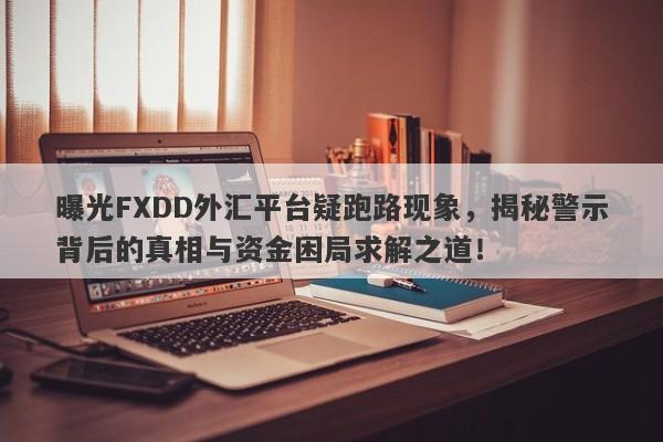 曝光FXDD外汇平台疑跑路现象，揭秘警示背后的真相与资金困局求解之道！-第1张图片-要懂汇