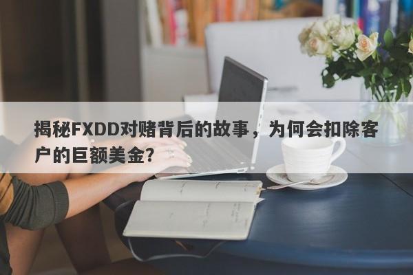 揭秘FXDD对赌背后的故事，为何会扣除客户的巨额美金？-第1张图片-要懂汇