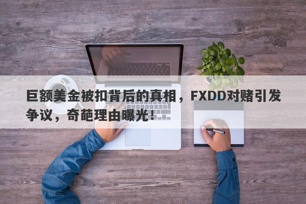 巨额美金被扣背后的真相，FXDD对赌引发争议，奇葩理由曝光！-第1张图片-要懂汇