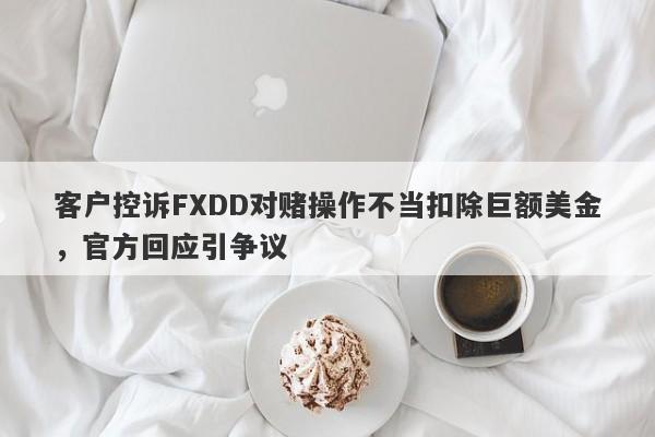 客户控诉FXDD对赌操作不当扣除巨额美金，官方回应引争议-第1张图片-要懂汇