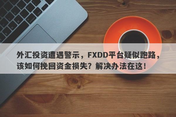 外汇投资遭遇警示，FXDD平台疑似跑路，该如何挽回资金损失？解决办法在这！-第1张图片-要懂汇