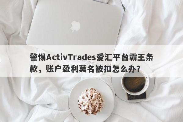 警惕ActivTrades爱汇平台霸王条款，账户盈利莫名被扣怎么办？-第1张图片-要懂汇