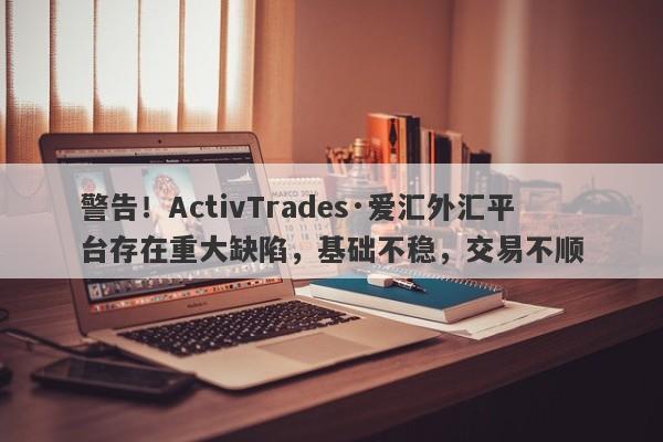 警告！ActivTrades·爱汇外汇平台存在重大缺陷，基础不稳，交易不顺-第1张图片-要懂汇