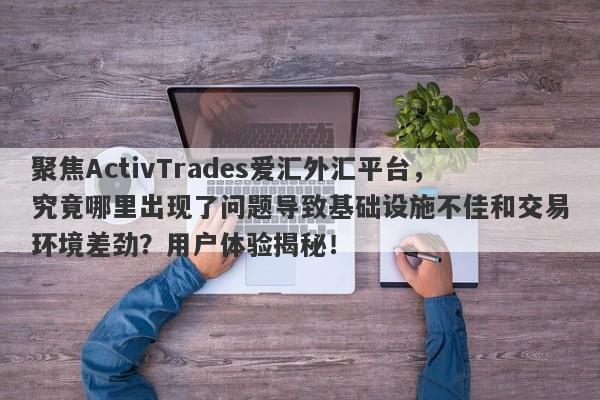 聚焦ActivTrades爱汇外汇平台，究竟哪里出现了问题导致基础设施不佳和交易环境差劲？用户体验揭秘！-第1张图片-要懂汇