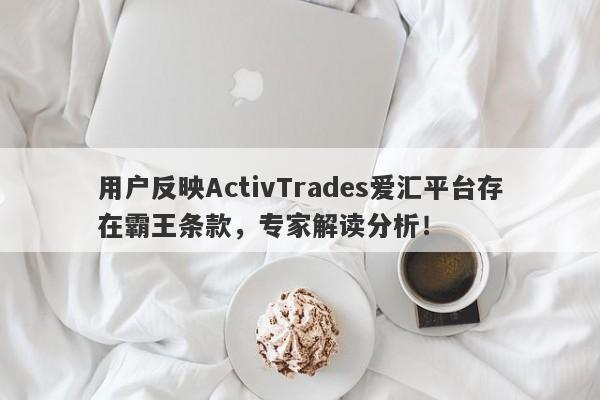 用户反映ActivTrades爱汇平台存在霸王条款，专家解读分析！-第1张图片-要懂汇