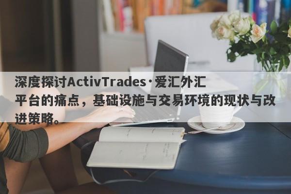 深度探讨ActivTrades·爱汇外汇平台的痛点，基础设施与交易环境的现状与改进策略。-第1张图片-要懂汇