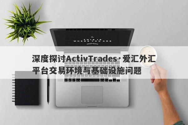 深度探讨ActivTrades·爱汇外汇平台交易环境与基础设施问题-第1张图片-要懂汇